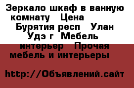 Зеркало шкаф в ванную комнату › Цена ­ 3 500 - Бурятия респ., Улан-Удэ г. Мебель, интерьер » Прочая мебель и интерьеры   